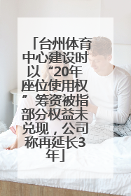 台州体育中心建设时以“20年座位使用权”筹资被指部分权益未兑现，公司称再延长3年