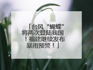 台风“蝴蝶”将两次登陆我国！福建继续发布暴雨预警！