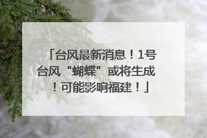 台风最新消息！1号台风“蝴蝶”或将生成！可能影响福建！