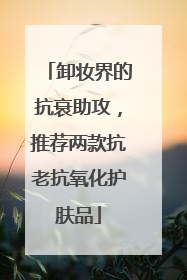 卸妆界的抗衰助攻，推荐两款抗老抗氧化护肤品