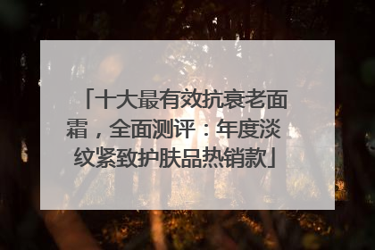 十大最有效抗衰老面霜，全面测评：年度淡纹紧致护肤品热销款