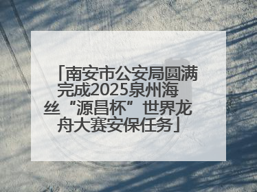 南安市公安局圆满完成2025泉州海丝“源昌杯”世界龙舟大赛安保任务