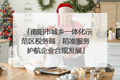 南阳市城乡一体化示范区税务局：精准服务护航企业合规发展