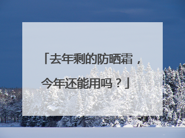 去年剩的防晒霜，今年还能用吗？