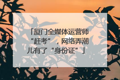 厦门全媒体运营师“赶考”，网络弄潮儿有了“身份证”