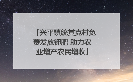 兴平镇统其克村免费发放钾肥 助力农业增产农民增收