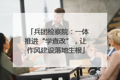 兵团检察院：一体推进“学查改”，让作风建设落地生根