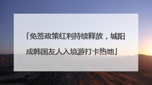 免签政策红利持续释放，城阳成韩国友人入境游打卡热地