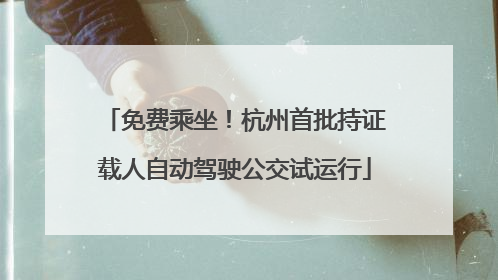 免费乘坐！杭州首批持证载人自动驾驶公交试运行