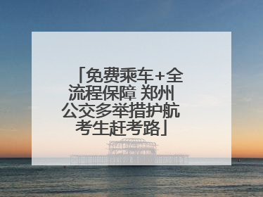 免费乘车+全流程保障 郑州公交多举措护航考生赶考路