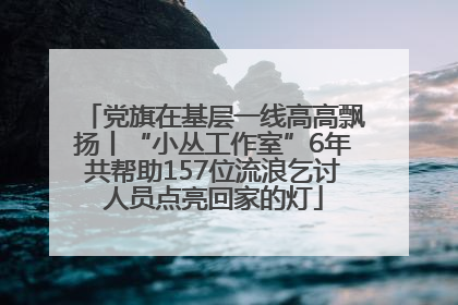 党旗在基层一线高高飘扬丨“小丛工作室”6年共帮助157位流浪乞讨人员点亮回家的灯
