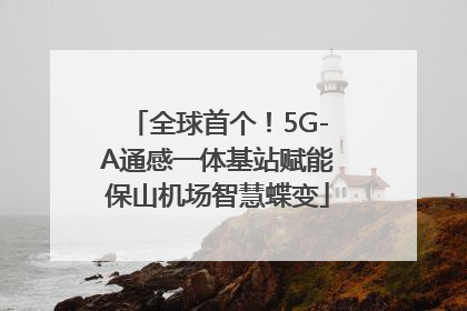 全球首个！5G-A通感一体基站赋能保山机场智慧蝶变