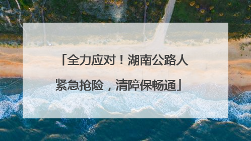 全力应对！湖南公路人紧急抢险，清障保畅通
