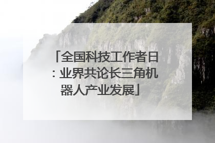 全国科技工作者日：业界共论长三角机器人产业发展