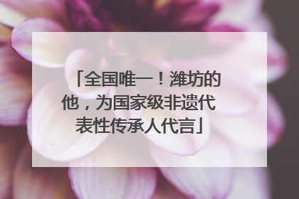 全国唯一！潍坊的他，为国家级非遗代表性传承人代言