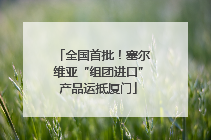 全国首批！塞尔维亚“组团进口”产品运抵厦门