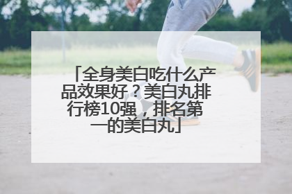 全身美白吃什么产品效果好？美白丸排行榜10强，排名第一的美白丸