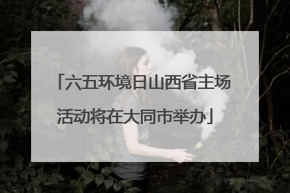 六五环境日山西省主场活动将在大同市举办