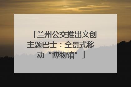 兰州公交推出文创主题巴士：全景式移动“博物馆”