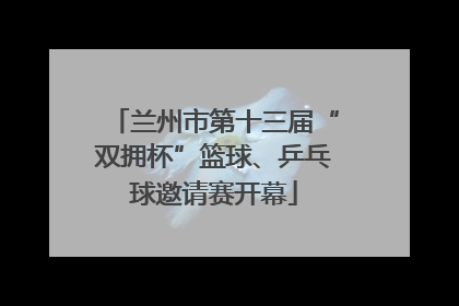 兰州市第十三届“双拥杯”篮球、乒乓球邀请赛开幕