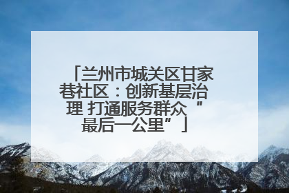 兰州市城关区甘家巷社区：创新基层治理 打通服务群众“最后一公里”