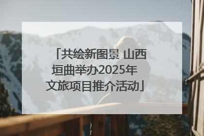 共绘新图景 山西垣曲举办2025年文旅项目推介活动