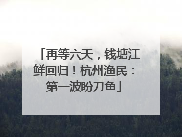 再等六天，钱塘江鲜回归！杭州渔民：第一波盼刀鱼