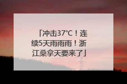 冲击37℃！连续5天雨雨雨！浙江桑拿天要来了