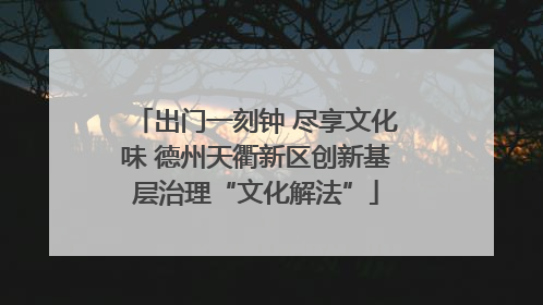 出门一刻钟 尽享文化味 德州天衢新区创新基层治理“文化解法”