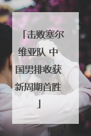 击败塞尔维亚队 中国男排收获新周期首胜