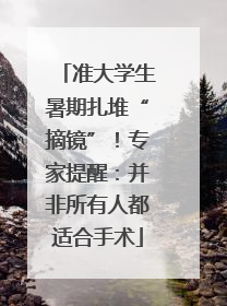 准大学生暑期扎堆“摘镜”！专家提醒：并非所有人都适合手术