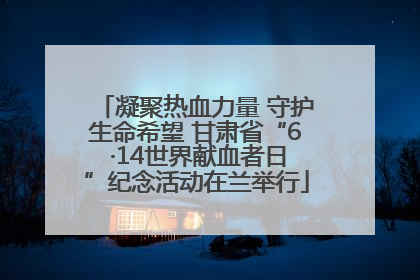 凝聚热血力量 守护生命希望 甘肃省“6 ·14世界献血者日”纪念活动在兰举行