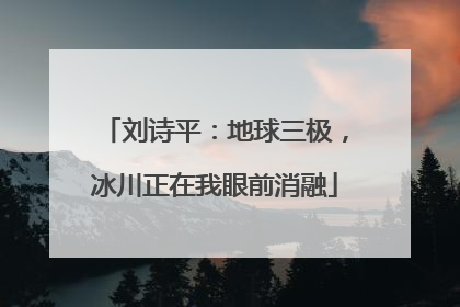 刘诗平：地球三极，冰川正在我眼前消融