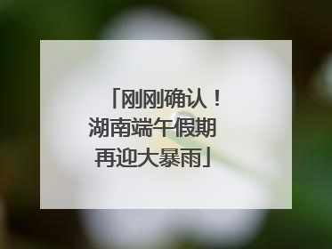 刚刚确认！湖南端午假期再迎大暴雨