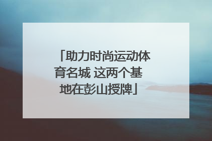 助力时尚运动体育名城 这两个基地在彭山授牌