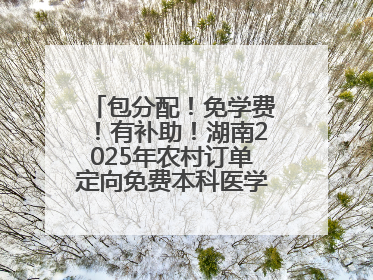 包分配！免学费！有补助！湖南2025年农村订单定向免费本科医学生招录515人