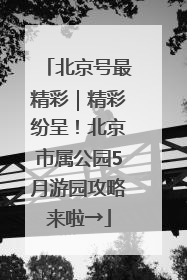 北京号最精彩｜精彩纷呈！北京市属公园5月游园攻略来啦→