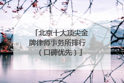 北京十大顶尖金牌律师事务所排行（口碑优先）