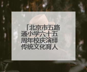 北京市五路通小学六十五周年校庆演绎传统文化育人新范式