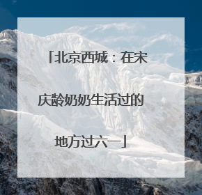 北京西城：在宋庆龄奶奶生活过的地方过六一
