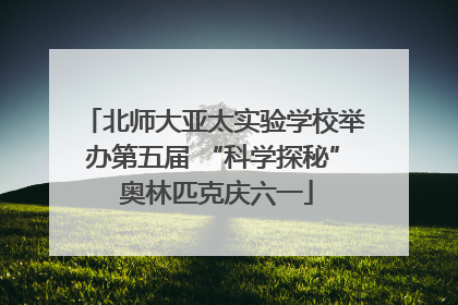 北师大亚太实验学校举办第五届 “科学探秘” 奥林匹克庆六一