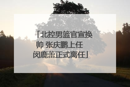 北控男篮官宣换帅 张庆鹏上任 闵鹿蕾正式离任