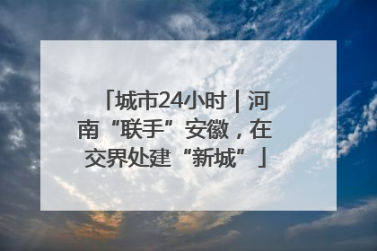 城市24小时｜河南“联手”安徽，在交界处建“新城”