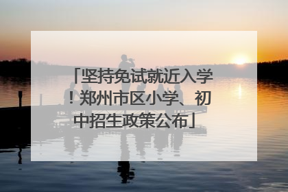 坚持免试就近入学！郑州市区小学、初中招生政策公布