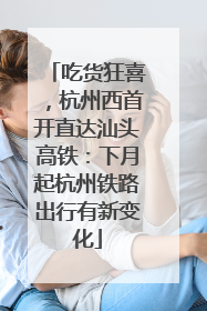 吃货狂喜，杭州西首开直达汕头高铁：下月起杭州铁路出行有新变化