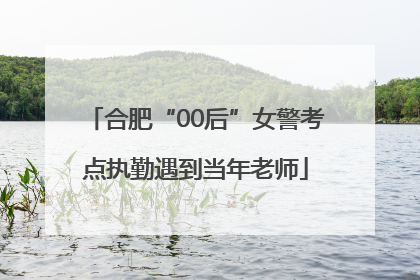 合肥“00后”女警考点执勤遇到当年老师
