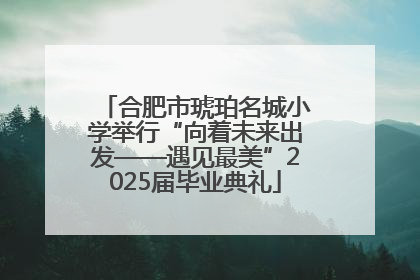 合肥市琥珀名城小学举行“向着未来出发——遇见最美”2025届毕业典礼