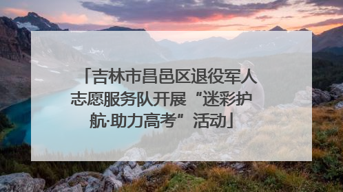 吉林市昌邑区退役军人志愿服务队开展“迷彩护航·助力高考”活动