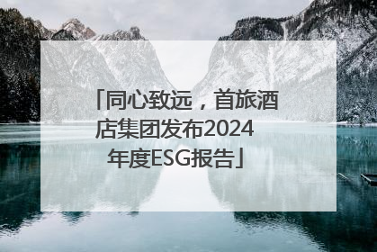 同心致远，首旅酒店集团发布2024年度ESG报告