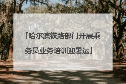 哈尔滨铁路部门开展乘务员业务培训迎暑运